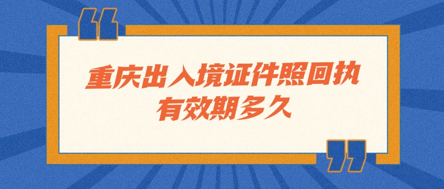 重庆出入境证件照回执有效期多久？