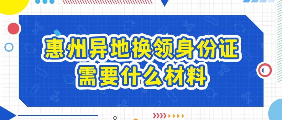 惠州异地换领身份证需要什么材料？