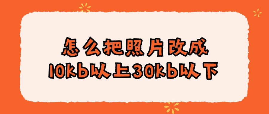 怎么把照片改成10kb以上30kb以下？