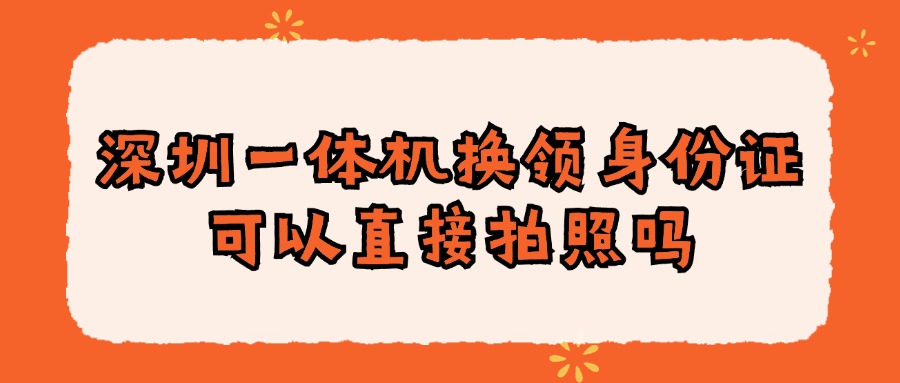 深圳一体机换领身份证可以直接拍照吗？