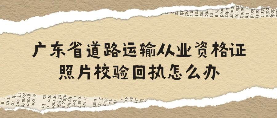 广东省道路运输从业资格证照片校验回执怎么办？