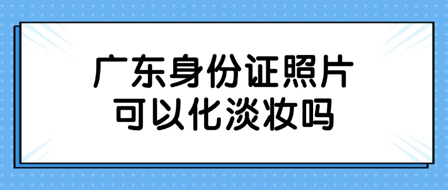 广东身份证照片可以化淡妆吗？