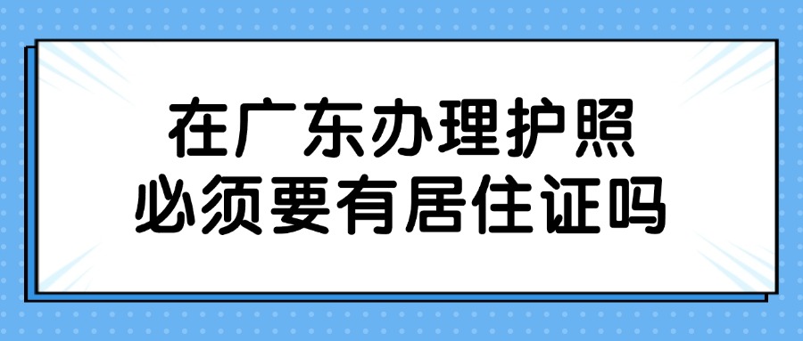 在广东办理护照必须要有居住证吗？