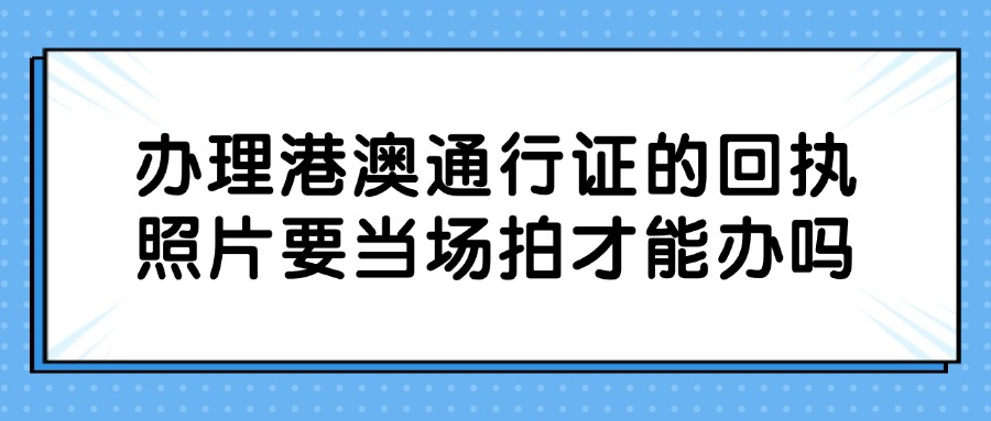 办理港澳通行证的回执照片要当场拍才能办吗？