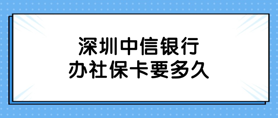 深圳中信银行办社保卡要多久？