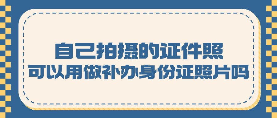 自己拍摄的证件照可以用做补办身份证照片吗？