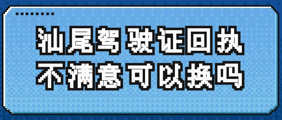 汕尾驾驶证回执不满意可以换吗