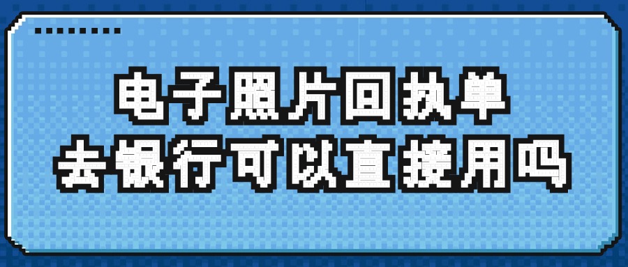 电子照片回执单去银行可以直接用吗？