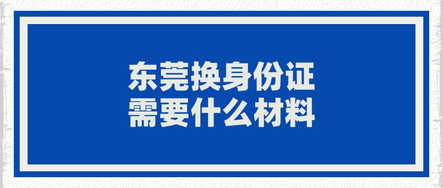 东莞换身份证需要什么材料？