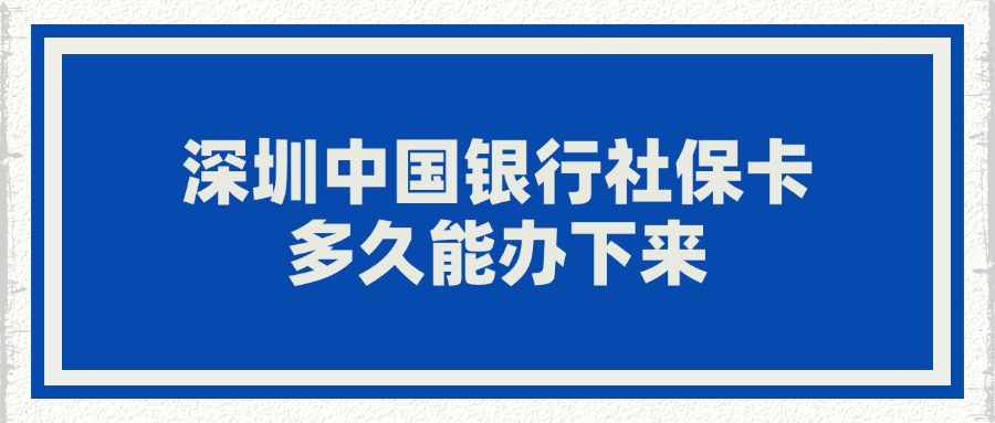 深圳中国银行社保卡多久能办下来？