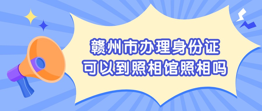 赣州市办理身份证可以到照相馆照相吗？