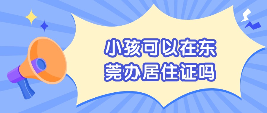 小孩可以在东莞办居住证吗？