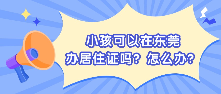 小孩可以在东莞办居住证吗？怎么办？