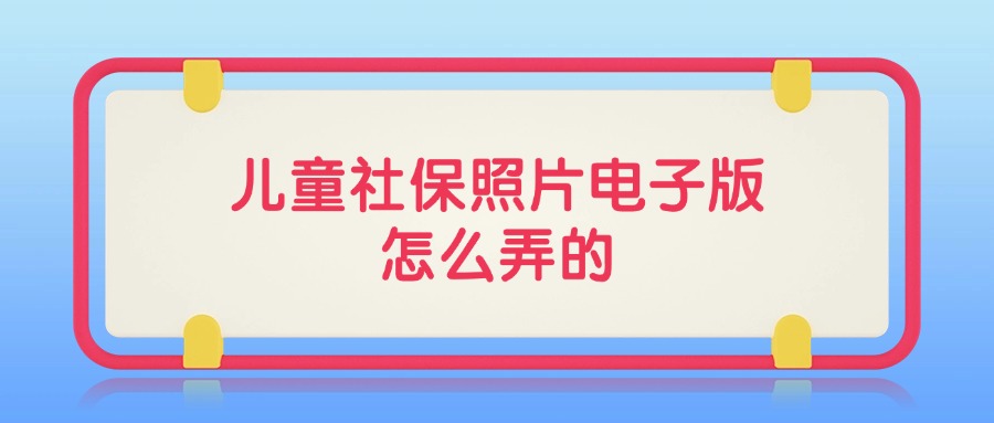 儿童社保照片电子版怎么弄的？