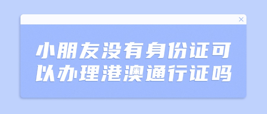 小朋友没有身份证可以办理港澳通行证吗？