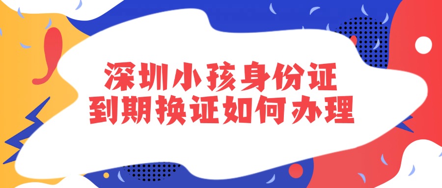 深圳小孩身份证到期换证如何办理？