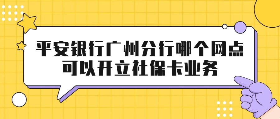 平安银行广州分行哪个网点可以开立社保卡业务？