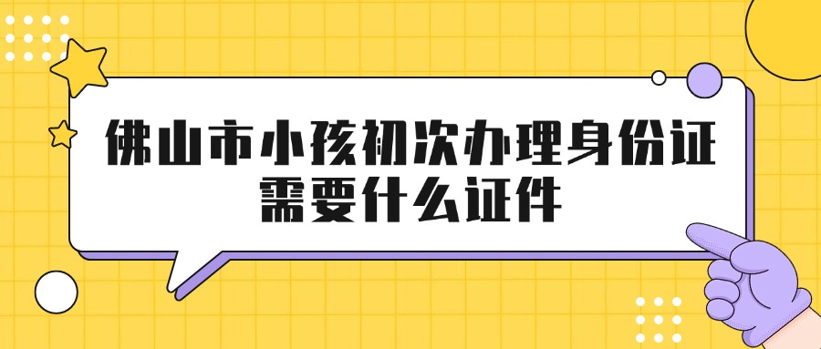 佛山市小孩初次办理身份证需要什么证件？