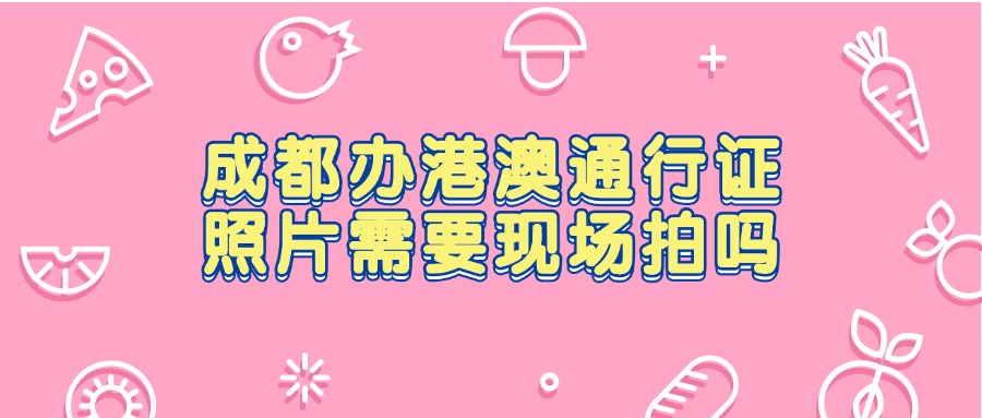 成都办港澳通行证照片需要现场拍吗？