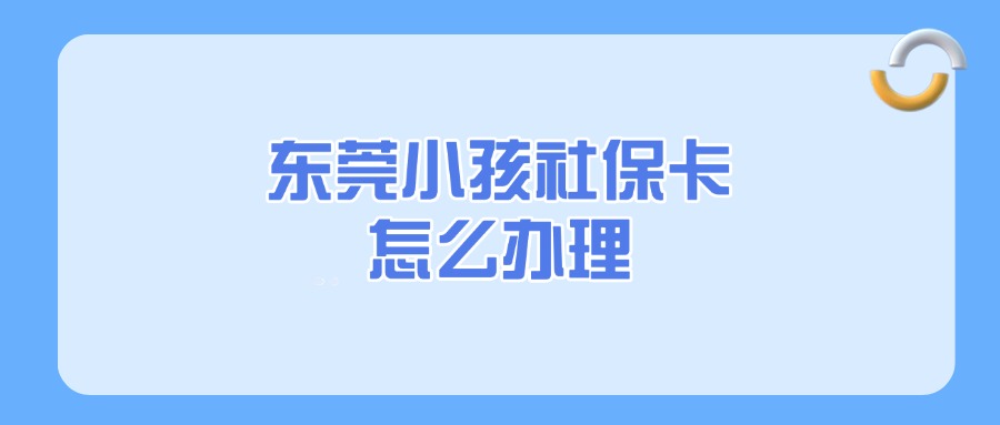 东莞小孩社保卡怎么办理？超详细流程