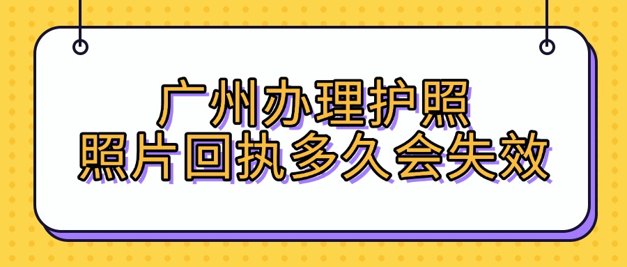 广州办理护照照片回执多久会失效？