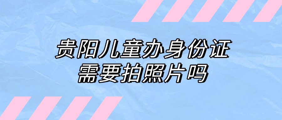 贵阳儿童办身份证需要拍照片吗？