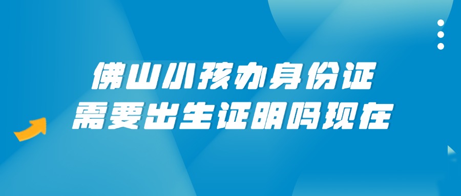 佛山小孩办身份证需要出生证明吗现在？