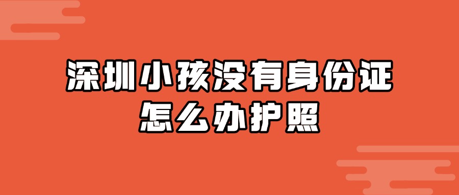 深圳小孩没有身份证怎么办护照？